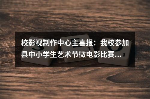 校影视制作中心主喜报：我校参加县中小学生艺术节微电影比赛蝉联一等奖