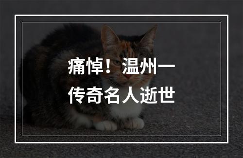 痛悼！温州一传奇名人逝世