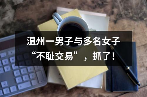 温州一男子与多名女子“不耻交易”，抓了！