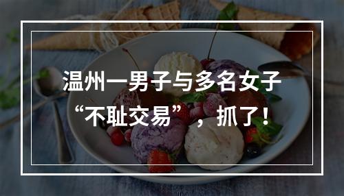 温州一男子与多名女子“不耻交易”，抓了！