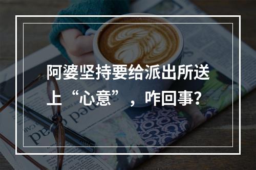阿婆坚持要给派出所送上“心意”，咋回事？