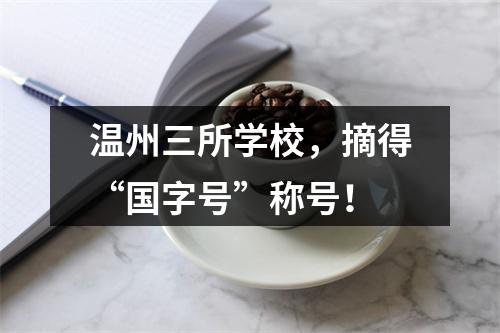 温州三所学校，摘得“国字号”称号！