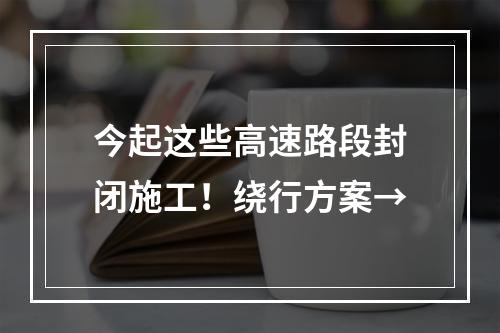 今起这些高速路段封闭施工！绕行方案→