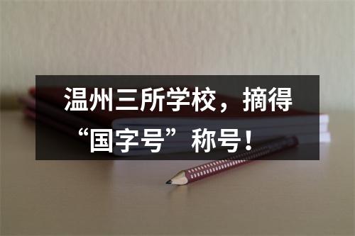 温州三所学校，摘得“国字号”称号！