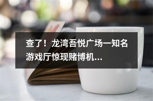 查了！龙湾吾悦广场一知名游戏厅惊现赌博机...