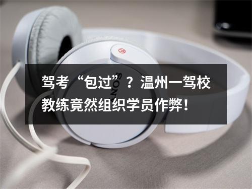 驾考“包过”？温州一驾校教练竟然组织学员作弊！