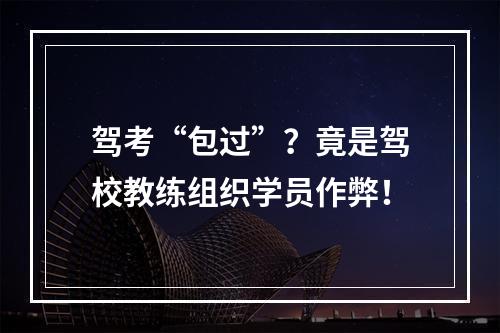 驾考“包过”？竟是驾校教练组织学员作弊！