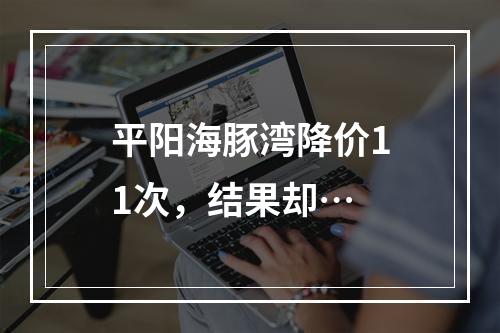 平阳海豚湾降价11次，结果却…