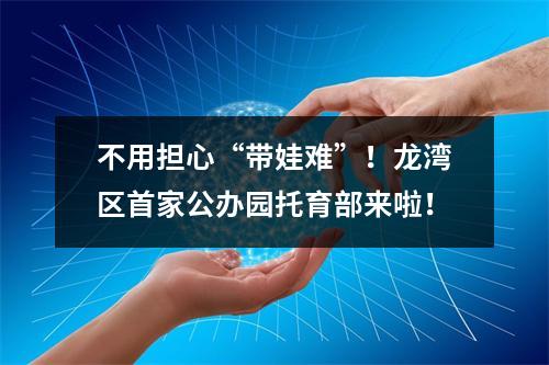 不用担心“带娃难”！龙湾区首家公办园托育部来啦！