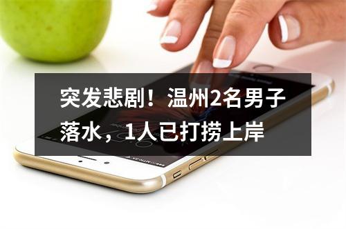 突发悲剧！温州2名男子落水，1人已打捞上岸