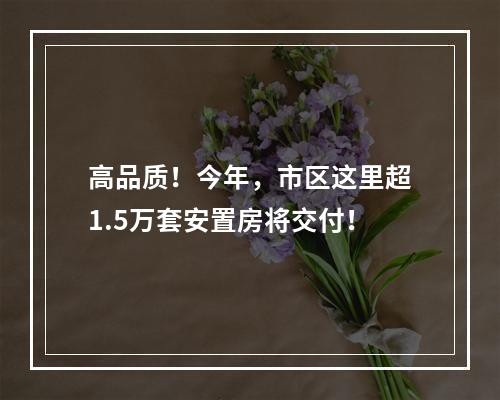 高品质！今年，市区这里超1.5万套安置房将交付！