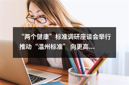 “两个健康”标准调研座谈会举行 推动“温州标准” 向更高标准进阶