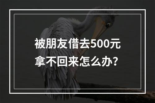 被朋友借去500元拿不回来怎么办？