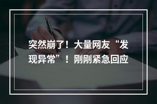 突然崩了！大量网友“发现异常”！刚刚紧急回应