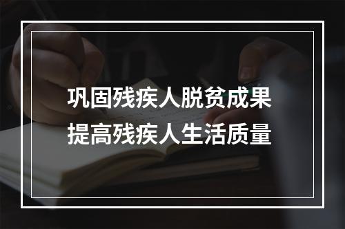 巩固残疾人脱贫成果 提高残疾人生活质量