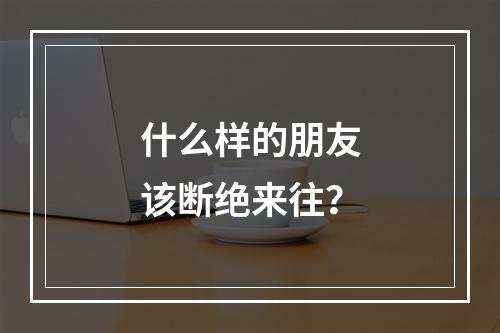 什么样的朋友该断绝来往？