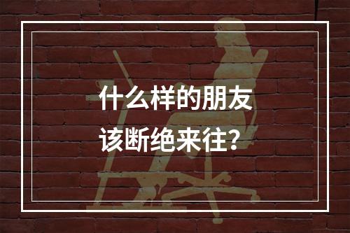 什么样的朋友该断绝来往？
