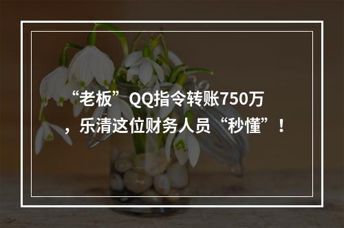 “老板”QQ指令转账750万，乐清这位财务人员“秒懂”！