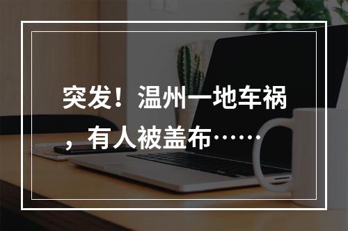 突发！温州一地车祸，有人被盖布……