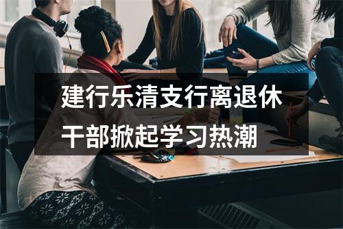 建行乐清支行离退休干部掀起学习热潮