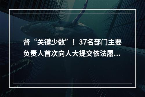 督“关键少数”！37名部门主要负责人首次向人大提交依法履职报告