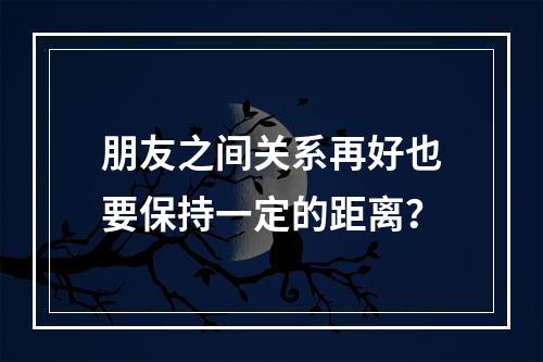 朋友之间关系再好也要保持一定的距离？