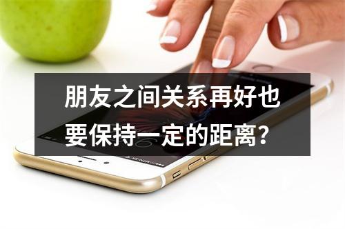 朋友之间关系再好也要保持一定的距离？