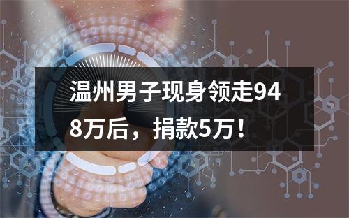 温州男子现身领走948万后，捐款5万！