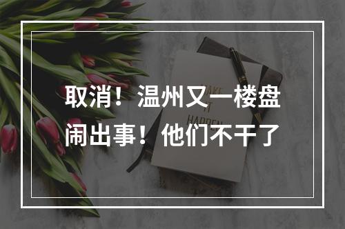 取消！温州又一楼盘闹出事！他们不干了