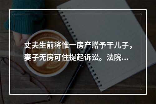 丈夫生前将惟一房产赠予干儿子，妻子无房可住提起诉讼。法院会怎么判？