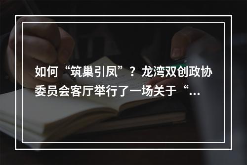 如何“筑巢引凤”？龙湾双创政协委员会客厅举行了一场关于“人才引育”的精准对话