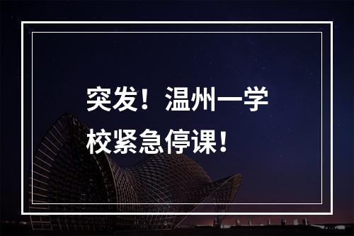 突发！温州一学校紧急停课！