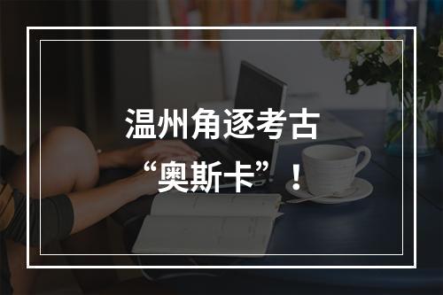 温州角逐考古“奥斯卡”！