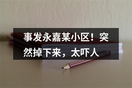 事发永嘉某小区！突然掉下来，太吓人