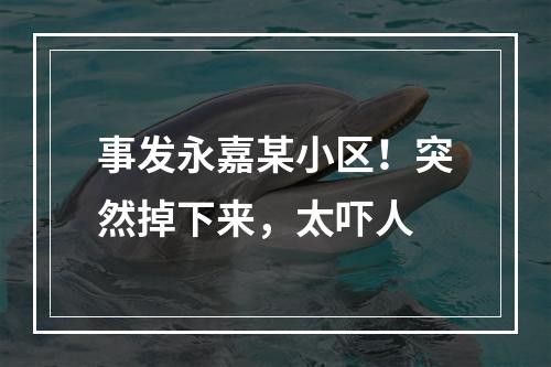 事发永嘉某小区！突然掉下来，太吓人