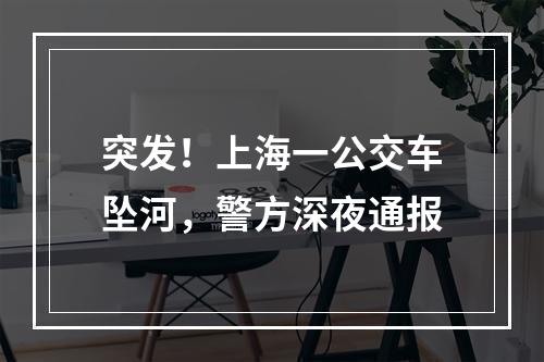 突发！上海一公交车坠河，警方深夜通报