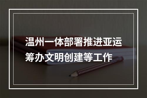 温州一体部署推进亚运筹办文明创建等工作