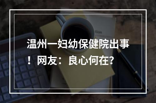 温州一妇幼保健院出事！网友：良心何在？