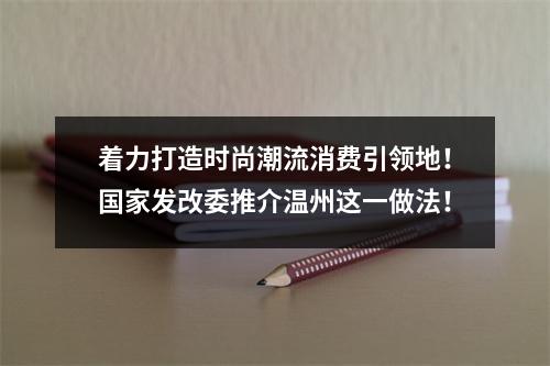 着力打造时尚潮流消费引领地！国家发改委推介温州这一做法！