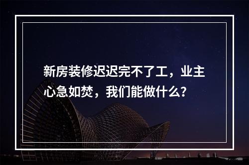 新房装修迟迟完不了工，业主心急如焚，我们能做什么？