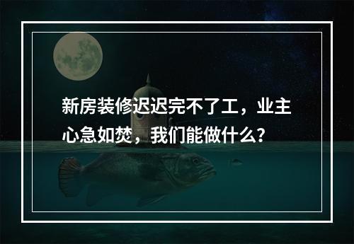 新房装修迟迟完不了工，业主心急如焚，我们能做什么？