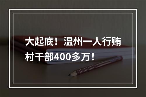 大起底！温州一人行贿村干部400多万！