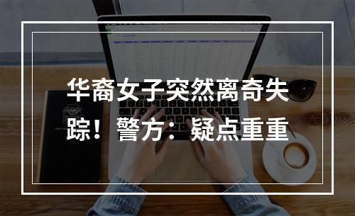 华裔女子突然离奇失踪！警方：疑点重重