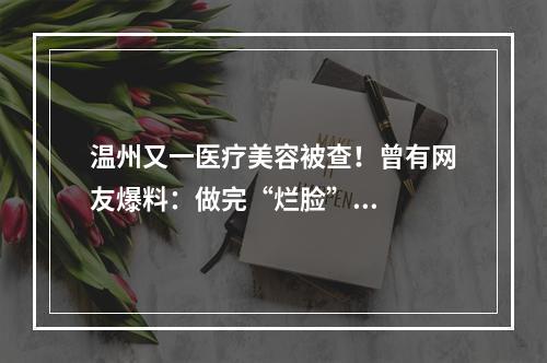 温州又一医疗美容被查！曾有网友爆料：做完“烂脸”...