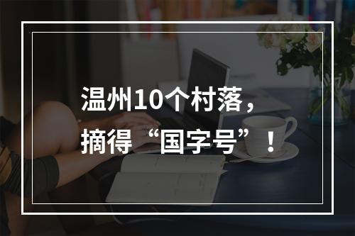温州10个村落，摘得“国字号”！