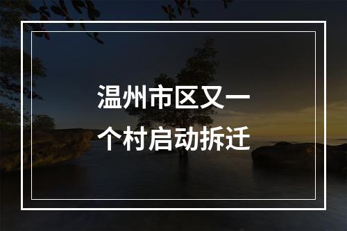 温州市区又一个村启动拆迁