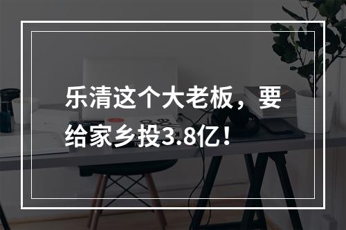 乐清这个大老板，要给家乡投3.8亿！