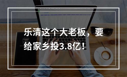 乐清这个大老板，要给家乡投3.8亿！