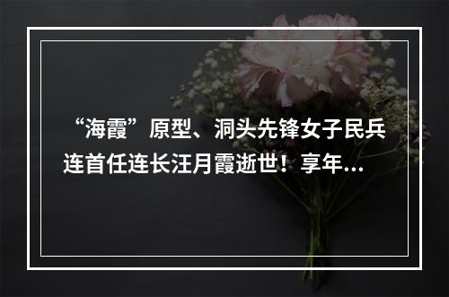 “海霞”原型、洞头先锋女子民兵连首任连长汪月霞逝世！享年87岁