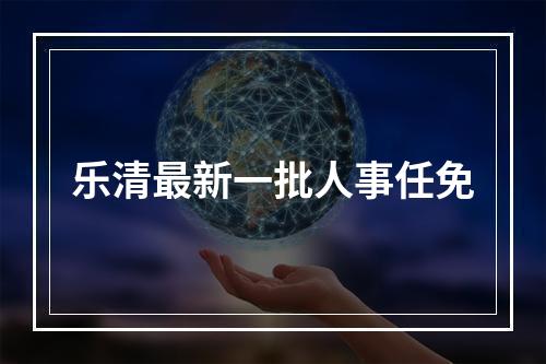 乐清最新一批人事任免